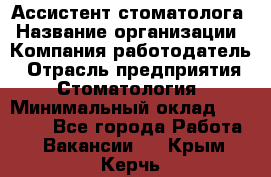 Ассистент стоматолога › Название организации ­ Компания-работодатель › Отрасль предприятия ­ Стоматология › Минимальный оклад ­ 15 000 - Все города Работа » Вакансии   . Крым,Керчь